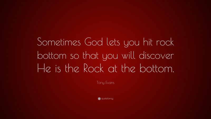 Tony Evans Quote: “Sometimes God lets you hit rock bottom so that you will discover He is the Rock at the bottom.”