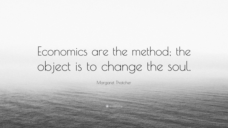 Margaret Thatcher Quote: “Economics are the method; the object is to change the soul.”