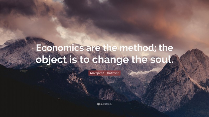 Margaret Thatcher Quote: “Economics are the method; the object is to change the soul.”