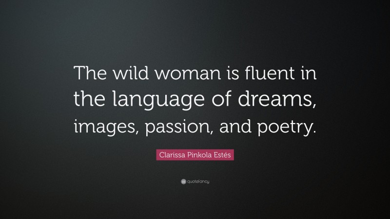 Clarissa Pinkola Estés Quote: “The wild woman is fluent in the language of dreams, images, passion, and poetry.”