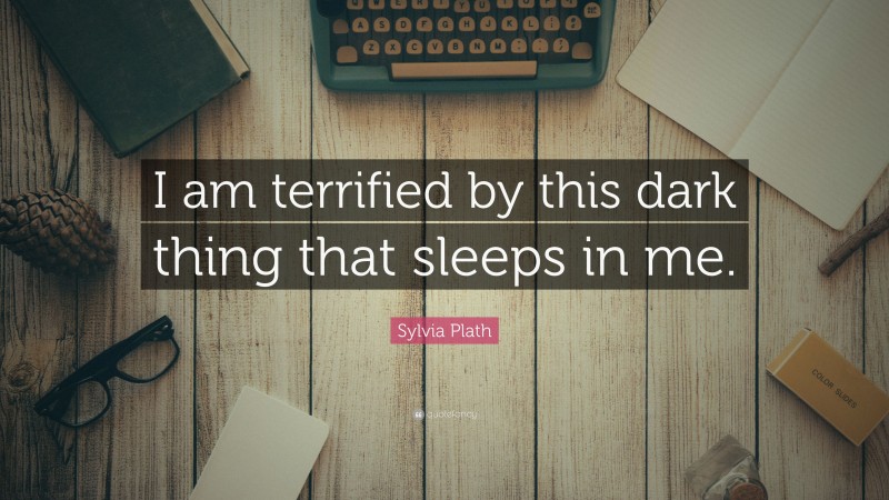 Sylvia Plath Quote: “I am terrified by this dark thing that sleeps in me.”
