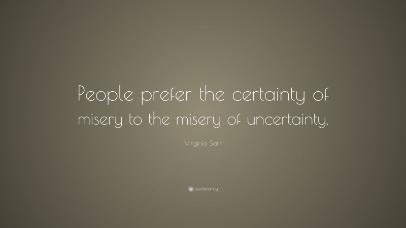 Virginia Satir Quote: “People prefer the certainty of misery to the misery of uncertainty.”