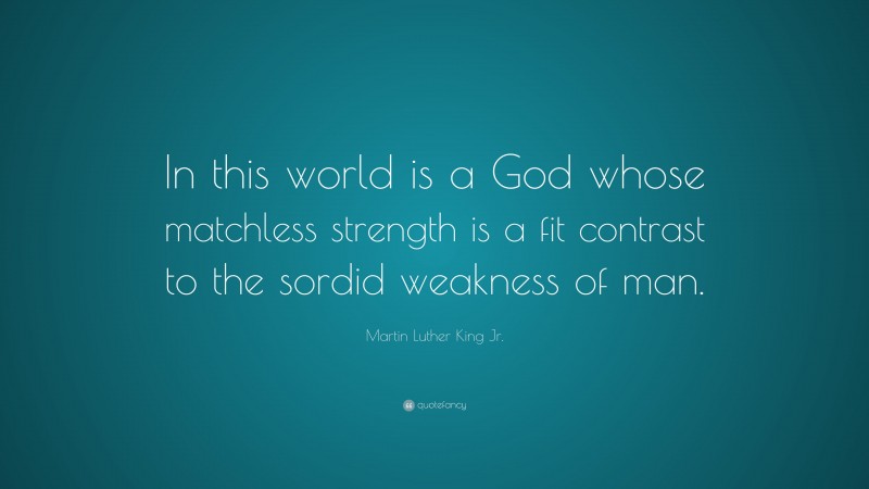 Martin Luther King Jr. Quote: “In this world is a God whose matchless strength is a fit contrast to the sordid weakness of man.”