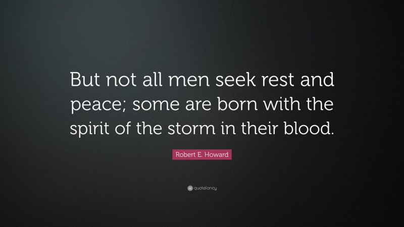 Robert E. Howard Quote: “But not all men seek rest and peace; some are born with the spirit of the storm in their blood.”