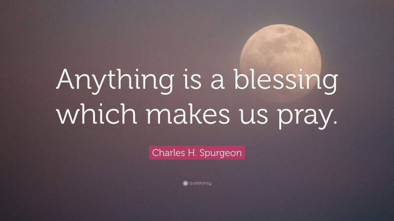 Charles H. Spurgeon Quote: “Anything is a blessing which makes us pray.”