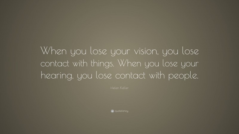 Helen Keller Quote: “When you lose your vision, you lose contact with things. When you lose your hearing, you lose contact with people.”