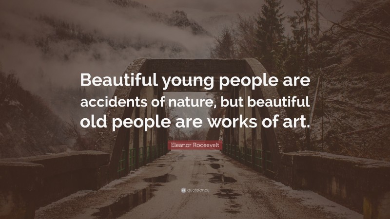 Eleanor Roosevelt Quote: “Beautiful young people are accidents of nature, but beautiful old people are works of art.”