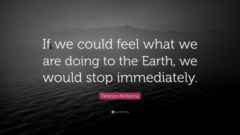 Terence McKenna Quote: “If we could feel what we are doing to the Earth, we would stop immediately.”