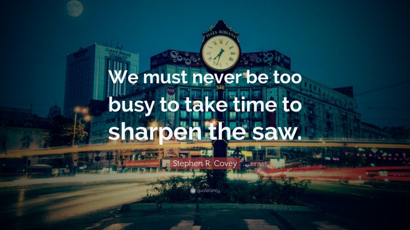 Stephen R. Covey Quote: “We must never be too busy to take time to sharpen the saw.”