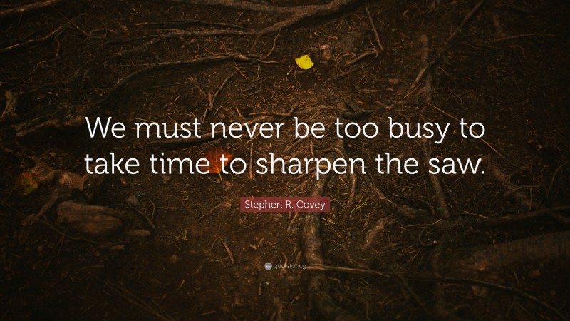 Stephen R. Covey Quote: “We must never be too busy to take time to sharpen the saw.”