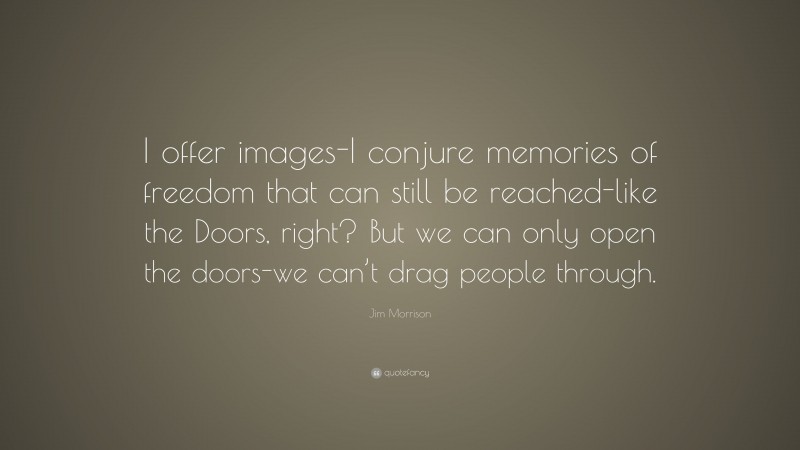Jim Morrison Quote: “I offer images-I conjure memories of freedom that can still be reached-like the Doors, right? But we can only open the doors-we can’t drag people through.”