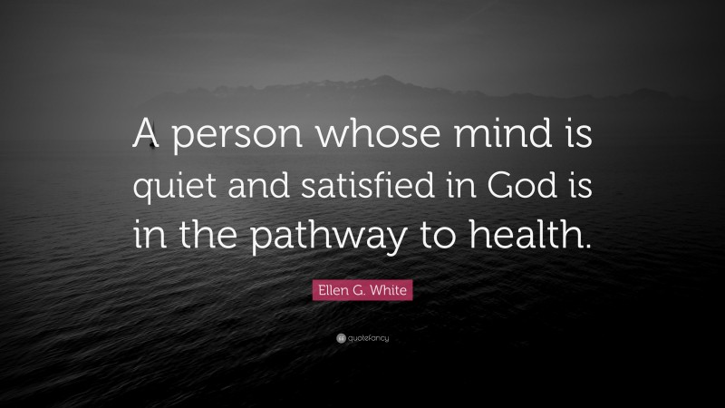 Ellen G. White Quote: “A person whose mind is quiet and satisfied in God is in the pathway to health.”