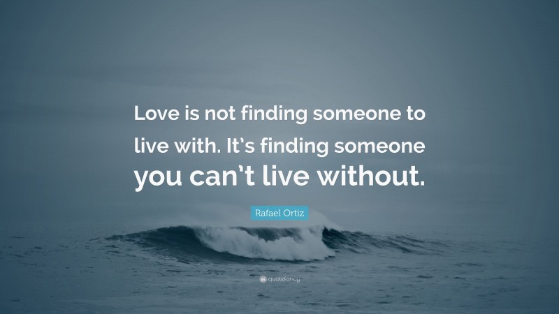 Rafael Ortiz Quote: “Love is not finding someone to live with. It’s finding someone you can’t live without.”