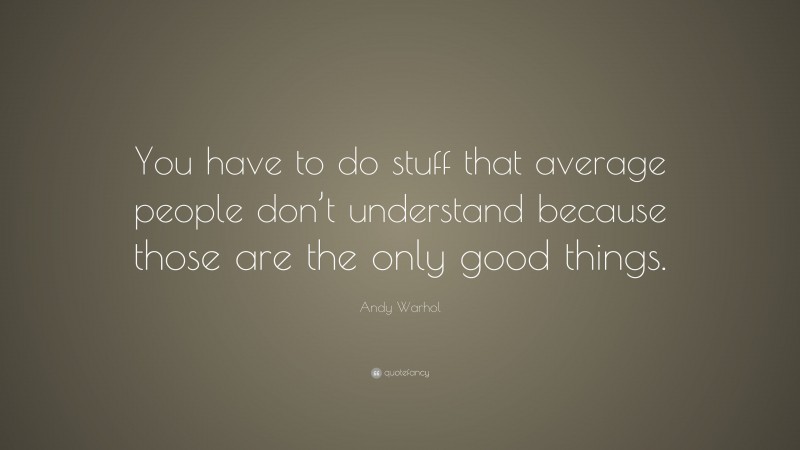 Andy Warhol Quote: “You have to do stuff that average people don’t understand because those are the only good things.”