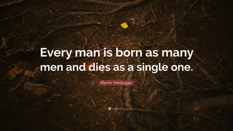 Martin Heidegger Quote: “Every man is born as many men and dies as a single one.”