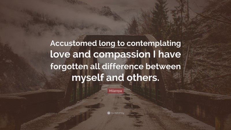 Milarepa Quote: “Accustomed long to contemplating love and compassion I have forgotten all difference between myself and others.”