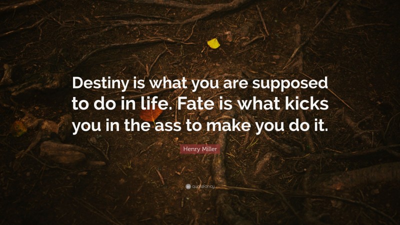 Henry Miller Quote: “Destiny is what you are supposed to do in life. Fate is what kicks you in the ass to make you do it.”
