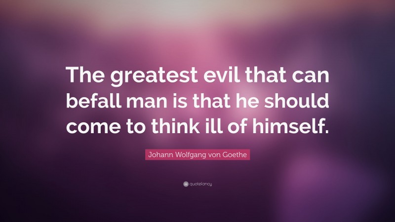 Johann Wolfgang von Goethe Quote: “The greatest evil that can befall man is that he should come to think ill of himself.”