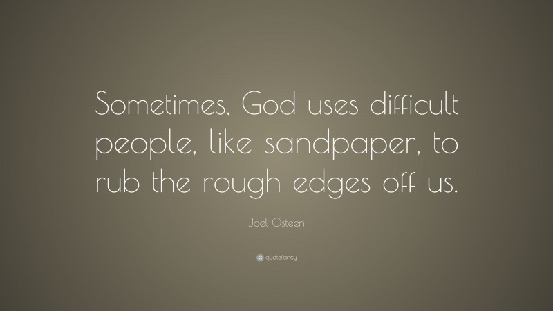 Joel Osteen Quote: “Sometimes, God uses difficult people, like sandpaper, to rub the rough edges off us.”