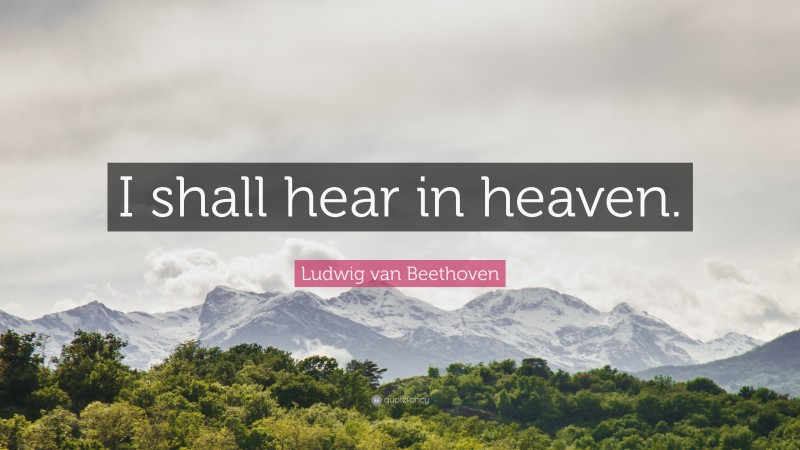 Ludwig van Beethoven Quote: “I shall hear in heaven.”