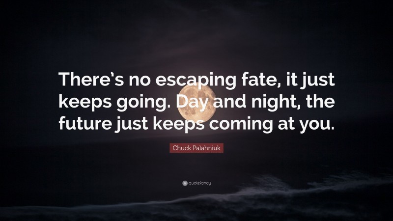 Chuck Palahniuk Quote: “There’s no escaping fate, it just keeps going. Day and night, the future just keeps coming at you.”