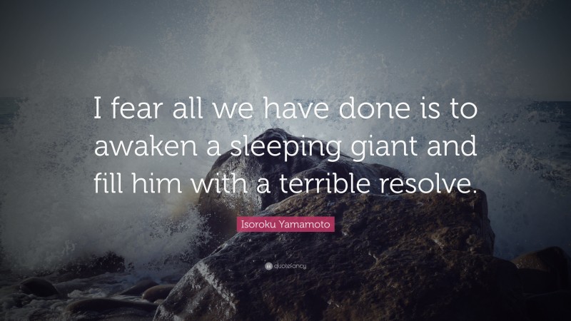 Isoroku Yamamoto Quote: “I fear all we have done is to awaken a sleeping giant and fill him with a terrible resolve.”