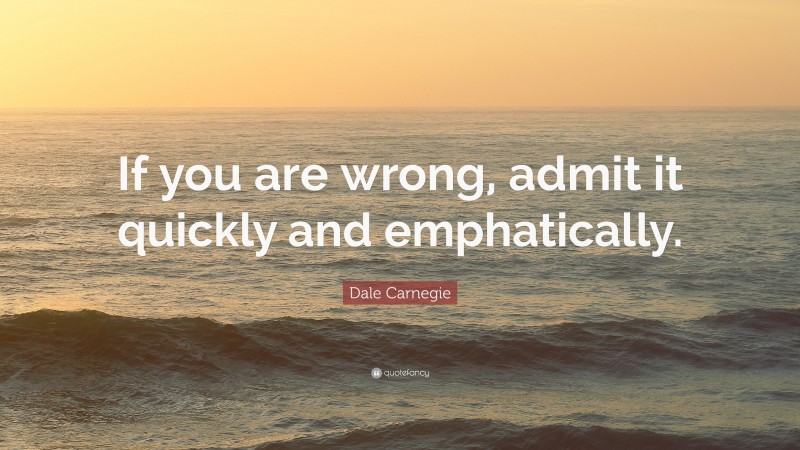 Dale Carnegie Quote: “If you are wrong, admit it quickly and emphatically.”