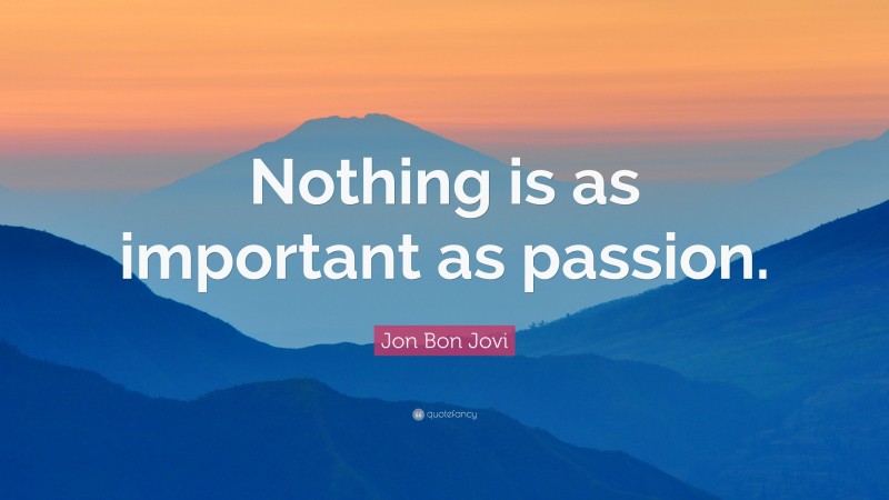 Jon Bon Jovi Quote: “Nothing is as important as passion.”