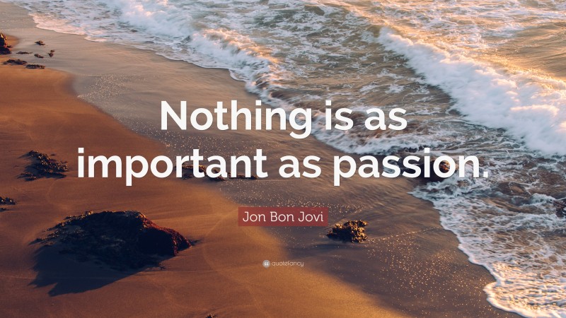 Jon Bon Jovi Quote: “Nothing is as important as passion.”