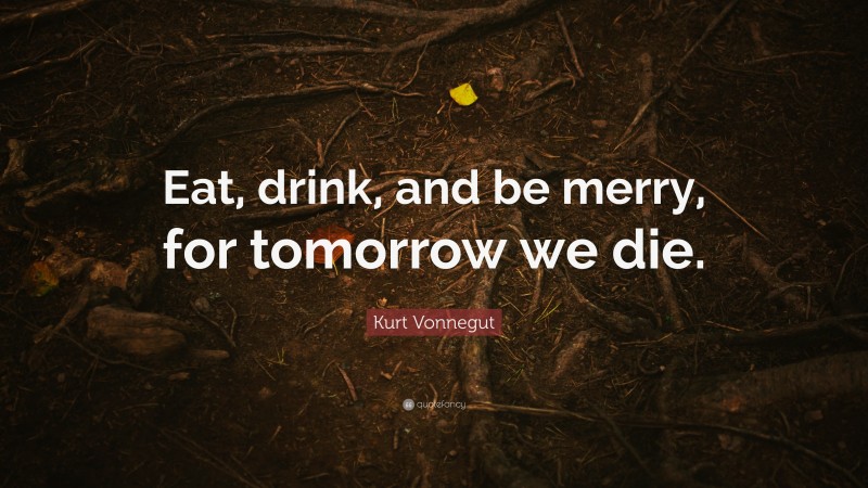 Kurt Vonnegut Quote: “Eat, drink, and be merry, for tomorrow we die.”