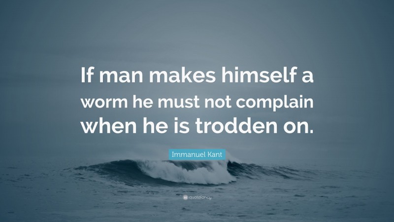 Immanuel Kant Quote: “If man makes himself a worm he must not complain when he is trodden on.”