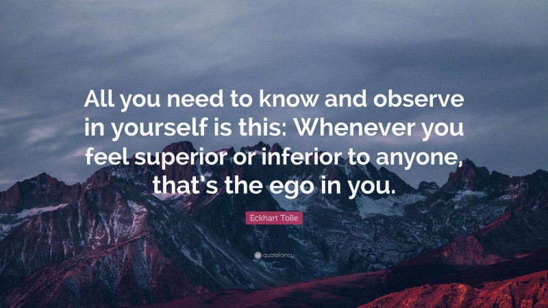 Eckhart Tolle Quote: “All you need to know and observe in yourself is this: Whenever you feel superior or inferior to anyone, that’s the ego in you.”