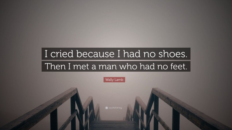 Wally Lamb Quote: “I cried because I had no shoes. Then I met a man who had no feet.”
