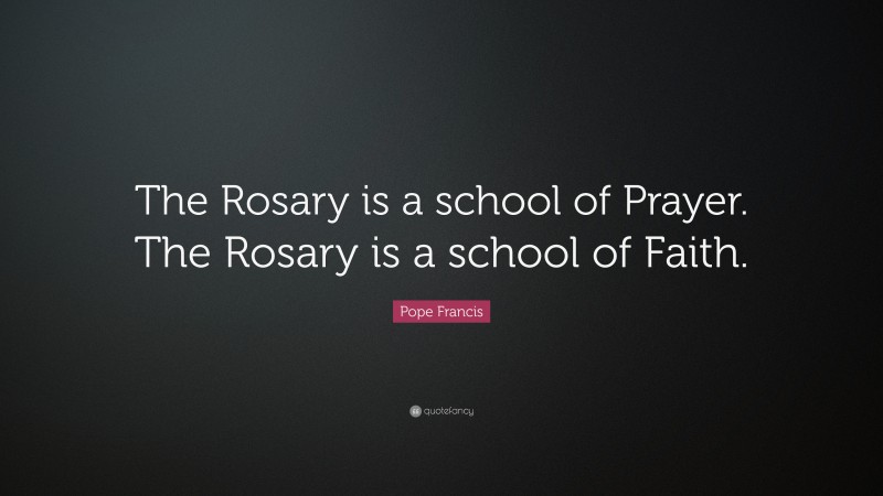 Pope Francis Quote: “The Rosary is a school of Prayer. The Rosary is a school of Faith.”
