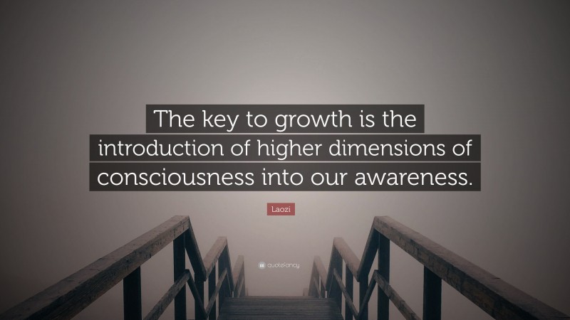 Laozi Quote: “The key to growth is the introduction of higher dimensions of consciousness into our awareness.”