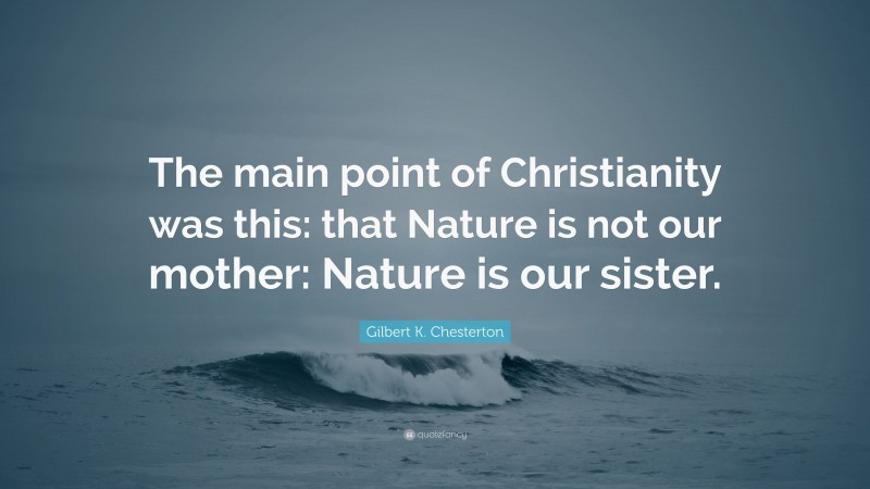 Gilbert K. Chesterton Quote: “The main point of Christianity was this: that Nature is not our mother: Nature is our sister.”