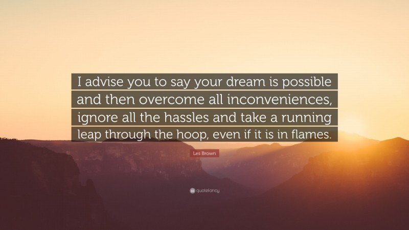 Les Brown Quote: “I advise you to say your dream is possible and then overcome all inconveniences, ignore all the hassles and take a running leap through the hoop, even if it is in flames.”