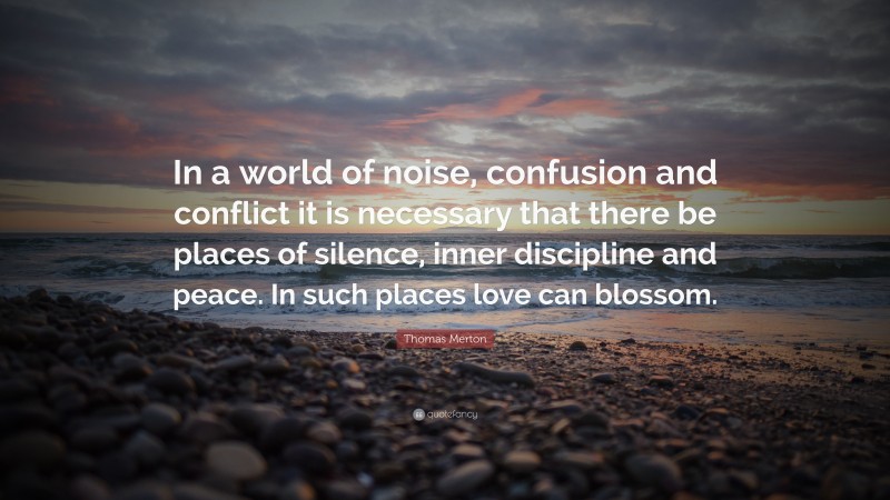 Thomas Merton Quote: “In a world of noise, confusion and conflict it is necessary that there be places of silence, inner discipline and peace. In such places love can blossom.”