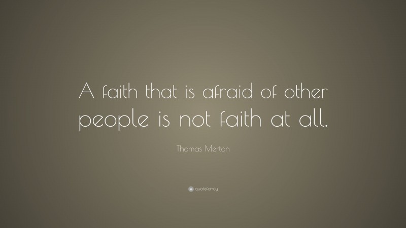 Thomas Merton Quote: “A faith that is afraid of other people is not faith at all.”
