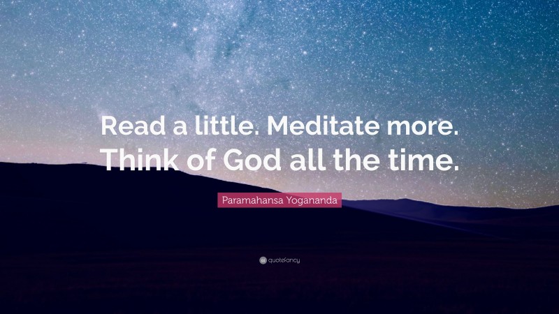 Paramahansa Yogananda Quote: “Read a little. Meditate more. Think of God all the time.”