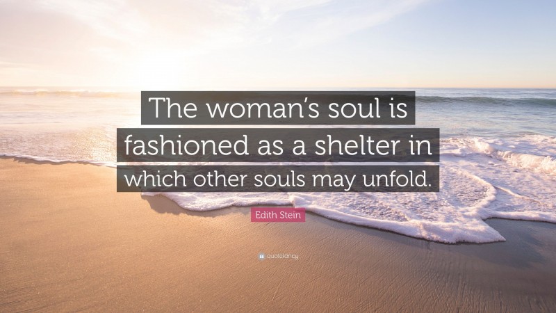 Edith Stein Quote: “The woman’s soul is fashioned as a shelter in which other souls may unfold.”