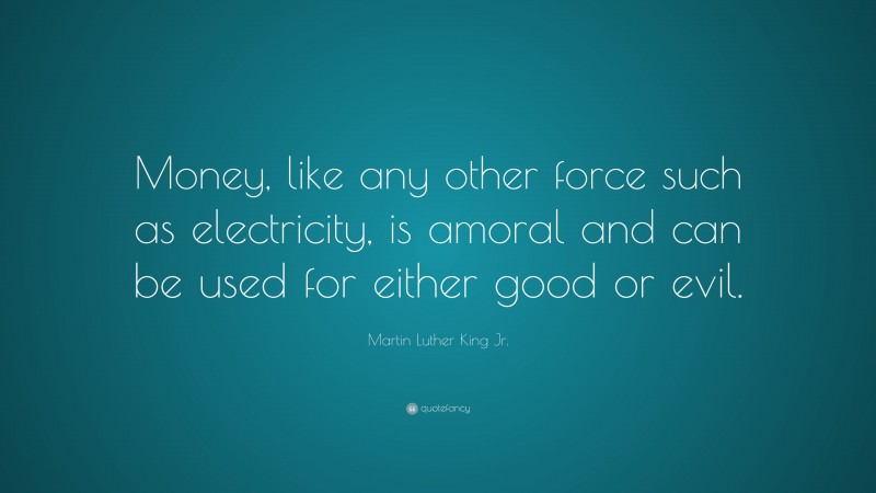 Martin Luther King Jr. Quote: “Money, like any other force such as electricity, is amoral and can be used for either good or evil.”