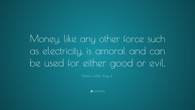 Martin Luther King Jr. Quote: “Money, like any other force such as electricity, is amoral and can be used for either good or evil.”