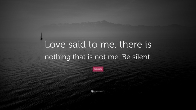 Rumi Quote: “Love said to me, there is nothing that is not me. Be silent.”