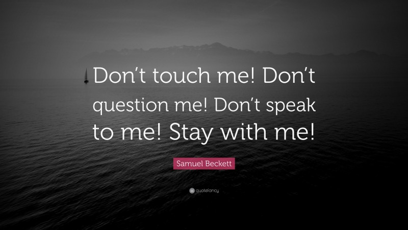 Samuel Beckett Quote: “Don’t touch me! Don’t question me! Don’t speak to me! Stay with me!”
