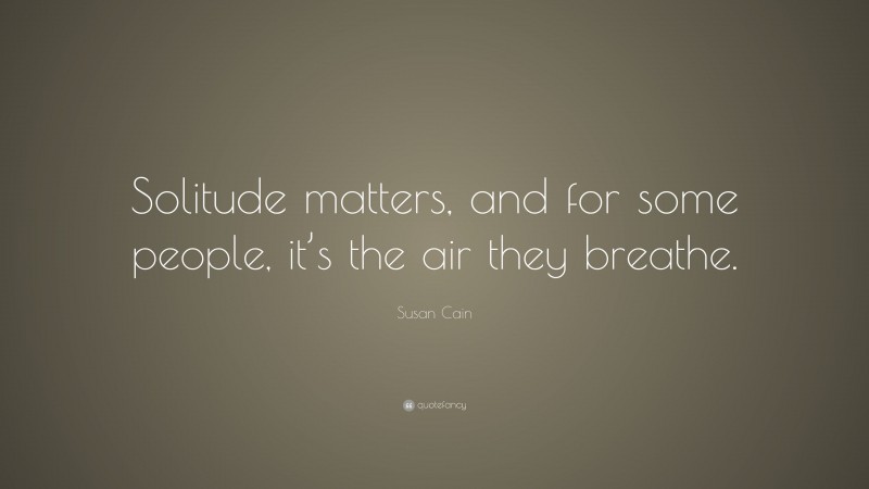Susan Cain Quote: “Solitude matters, and for some people, it’s the air they breathe.”
