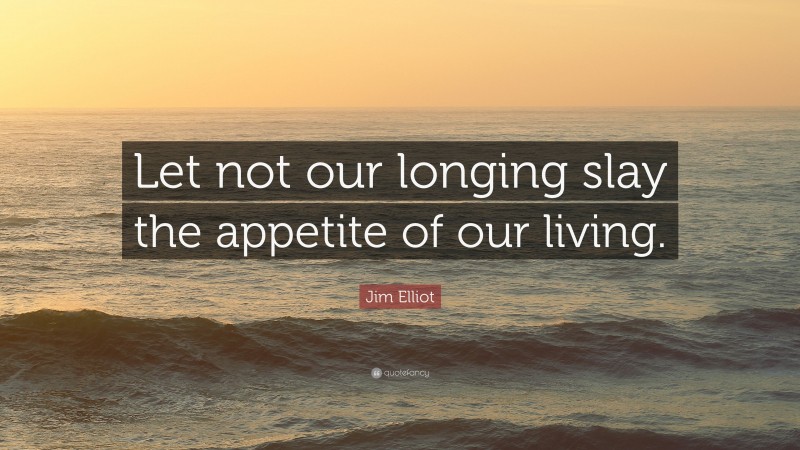 Jim Elliot Quote: “Let not our longing slay the appetite of our living.”