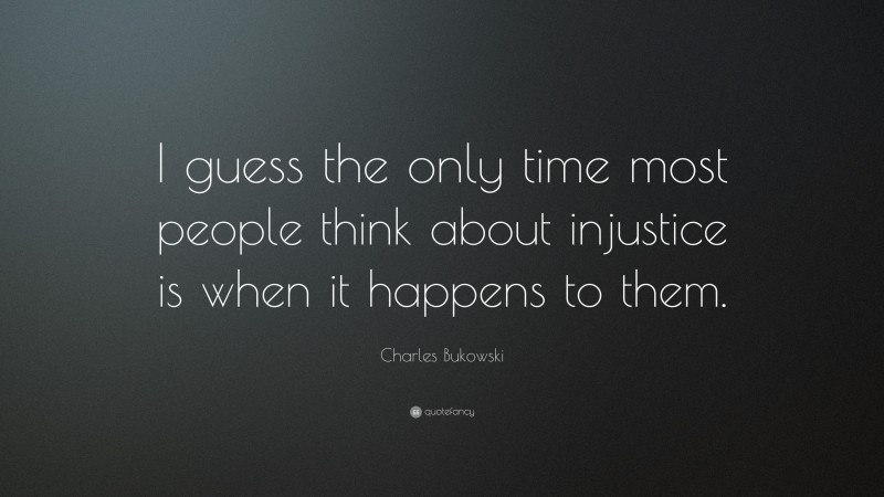 Charles Bukowski Quote: “I guess the only time most people think about injustice is when it happens to them.”