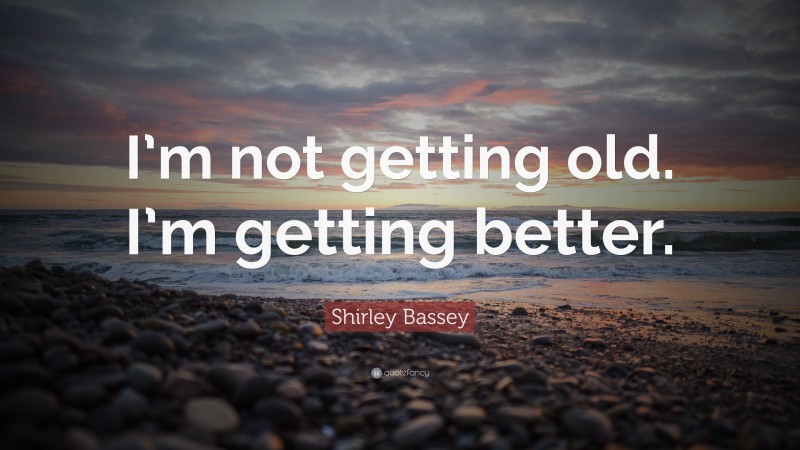 Shirley Bassey Quote: “I’m not getting old. I’m getting better.”