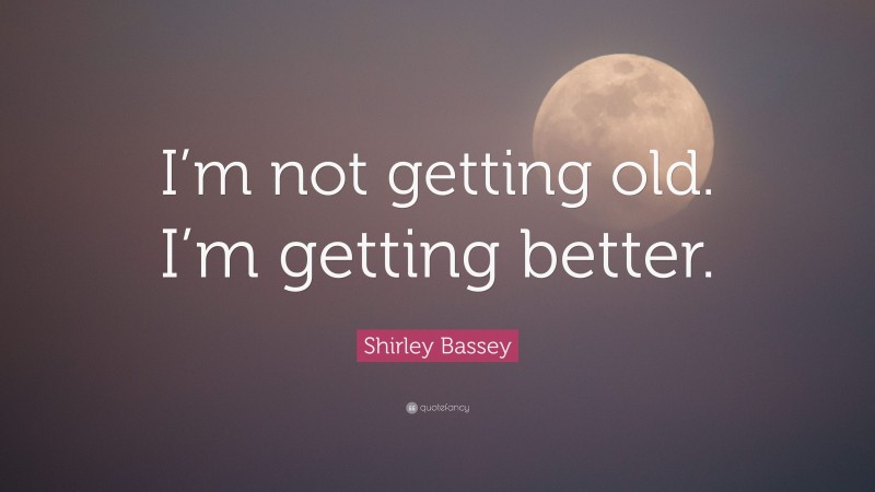 Shirley Bassey Quote: “I’m not getting old. I’m getting better.”